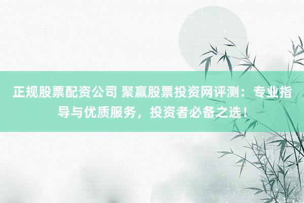 正规股票配资公司 聚赢股票投资网评测：专业指导与优质服务，投资者必备之选！