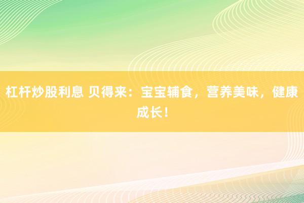 杠杆炒股利息 贝得来：宝宝辅食，营养美味，健康成长！