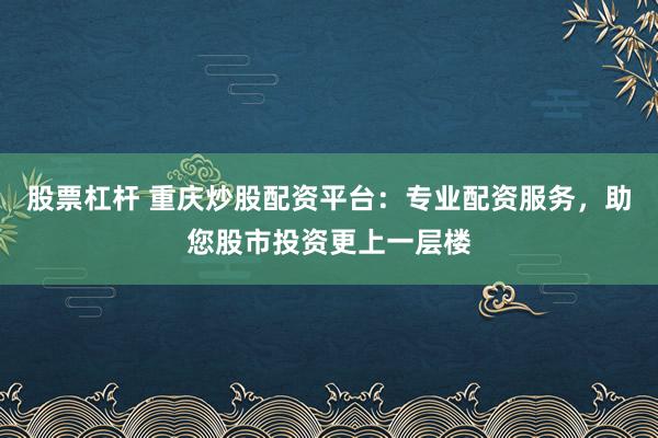 股票杠杆 重庆炒股配资平台：专业配资服务，助您股市投资更上一层楼