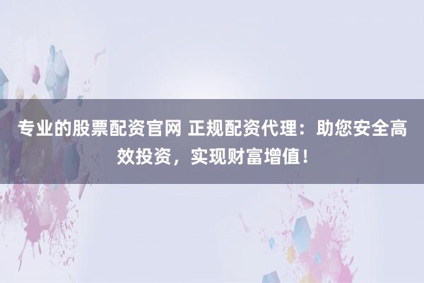 专业的股票配资官网 正规配资代理:助您安全高效投资,实现财富增值!