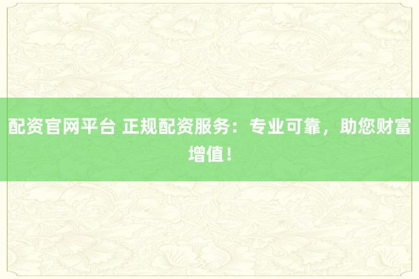 配资官网平台 正规配资服务:专业可靠,助您财富增值!
