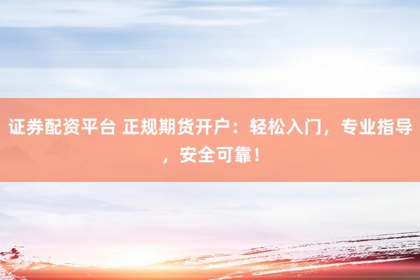 证券配资平台 正规期货开户:轻松入门,专业指导,安全可靠!