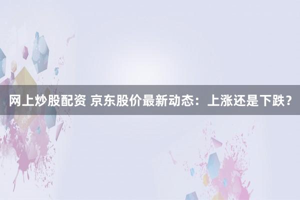 网上炒股配资 京东股价最新动态:上涨还是下跌?