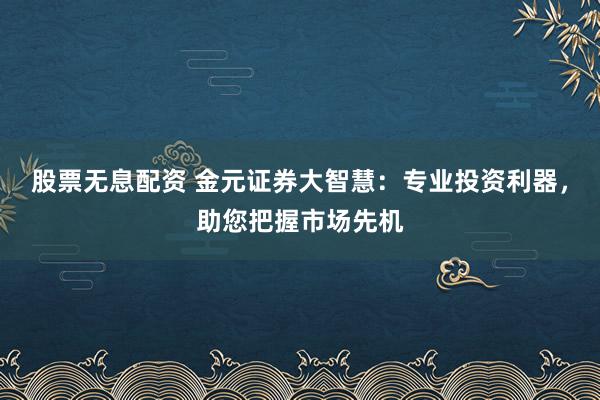 股票无息配资 金元证券大智慧:专业投资利器,助您把握市场先机