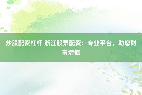 炒股配资杠杆 浙江股票配资:专业平台,助您财富增值