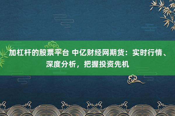 加杠杆的股票平台 中亿财经网期货:实时行情、深度分析,把握投资先机
