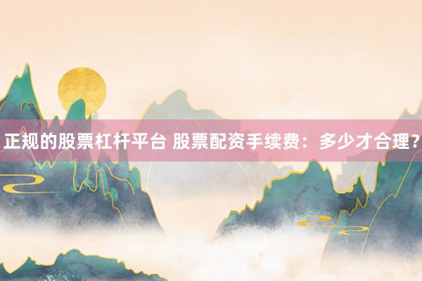 正规的股票杠杆平台 股票配资手续费:多少才合理?