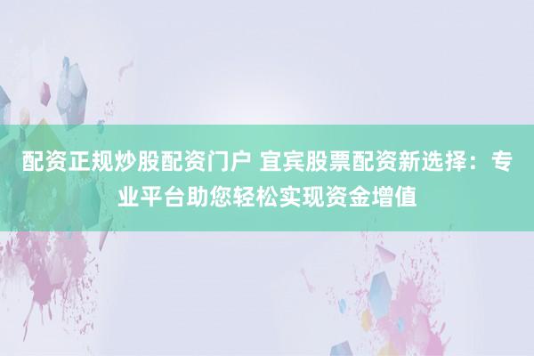 配资正规炒股配资门户 宜宾股票配资新选择:专业平台助您轻松实现资金增值