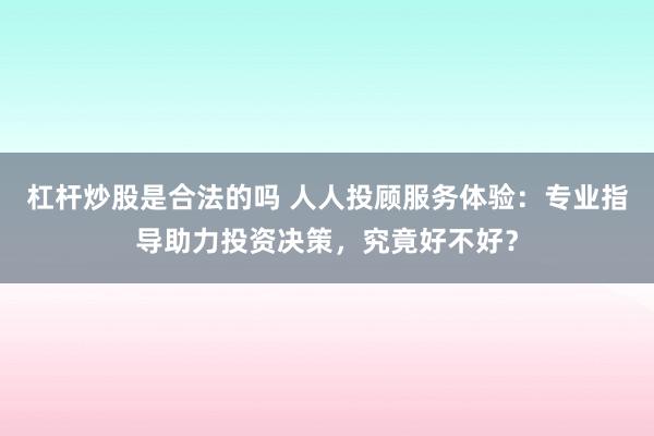 杠杆炒股是合法的吗 人人投顾服务体验:专业指导助力投资决策,究竟好不好?