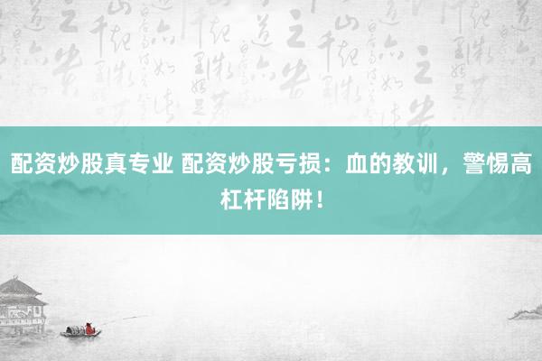 配资炒股真专业 配资炒股亏损:血的教训,警惕高杠杆陷阱!