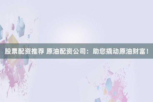 股票配资推荐 原油配资公司：助您撬动原油财富！