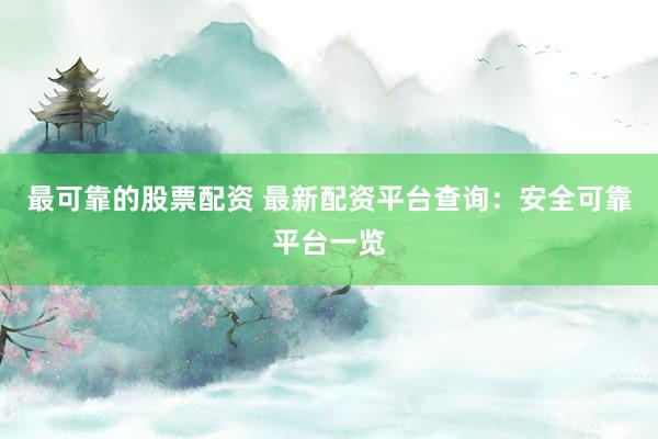 最可靠的股票配资 最新配资平台查询:安全可靠平台一览
