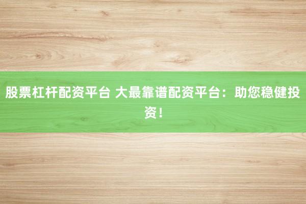 股票杠杆配资平台 大最靠谱配资平台：助您稳健投资！