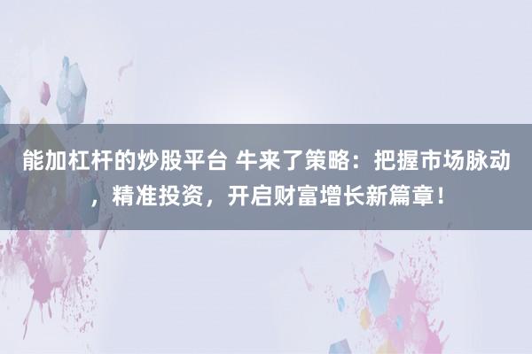 能加杠杆的炒股平台 牛来了策略:把握市场脉动,精准投资,开启财富增长新篇章!