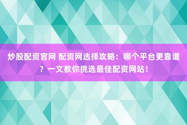 炒股配资官网 配资网选择攻略：哪个平台更靠谱？一文教你挑选最佳配资网站！