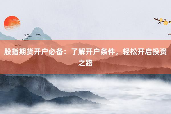 股指期货开户必备：了解开户条件，轻松开启投资之路