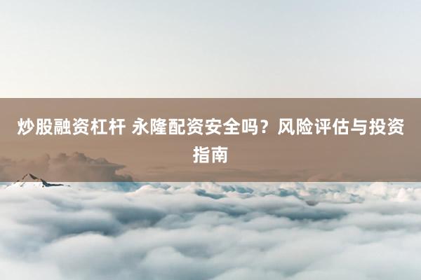炒股融资杠杆 永隆配资安全吗？风险评估与投资指南