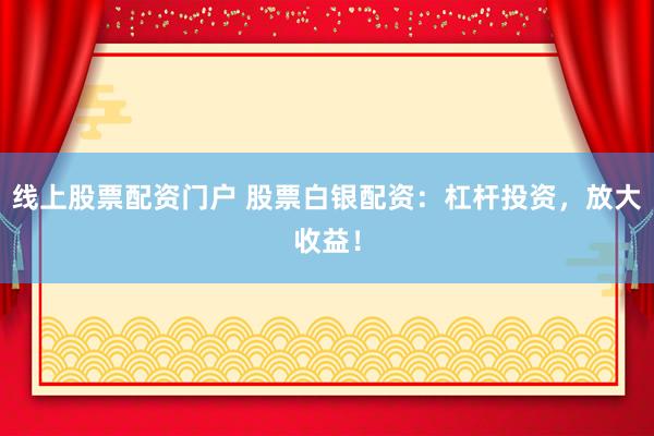 线上股票配资门户 股票白银配资：杠杆投资，放大收益！