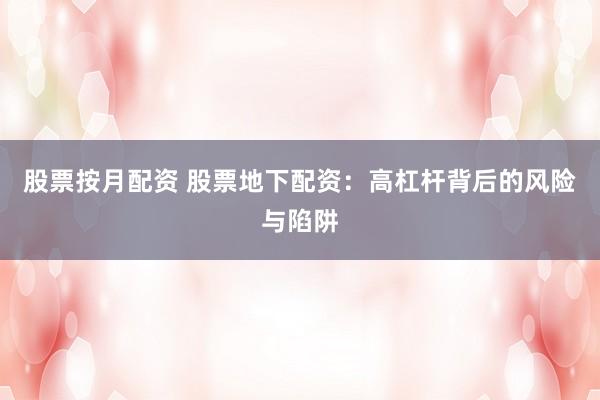 股票按月配资 股票地下配资：高杠杆背后的风险与陷阱