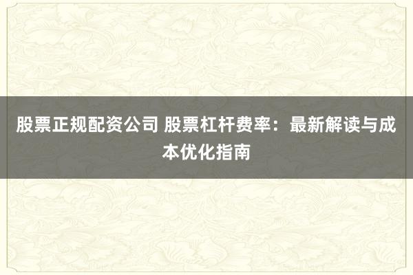 股票正规配资公司 股票杠杆费率：最新解读与成本优化指南