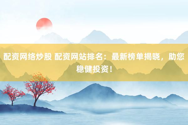 配资网络炒股 配资网站排名：最新榜单揭晓，助您稳健投资！