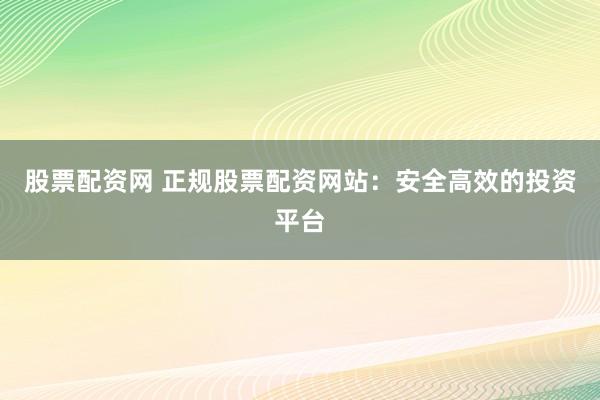 股票配资网 正规股票配资网站：安全高效的投资平台