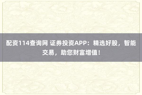 配资114查询网 证券投资APP：精选好股，智能交易，助您财富增值！