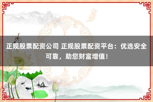 正规股票配资公司 正规股票配资平台：优选安全可靠，助您财富增值！