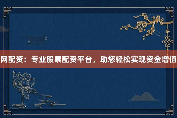 网配资：专业股票配资平台，助您轻松实现资金增值