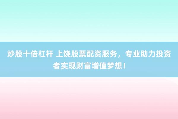 炒股十倍杠杆 上饶股票配资服务，专业助力投资者实现财富增值梦想！