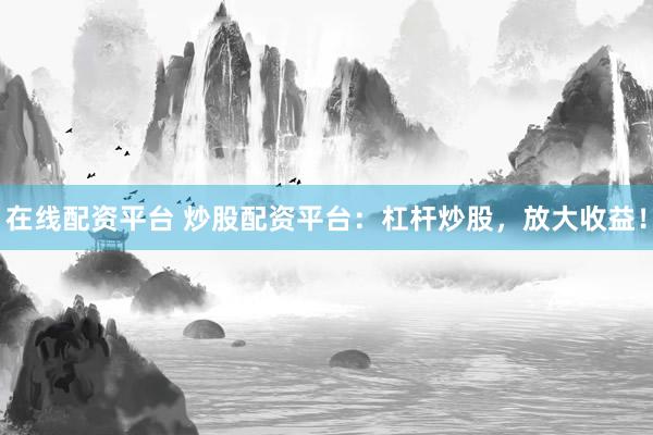 在线配资平台 炒股配资平台：杠杆炒股，放大收益！