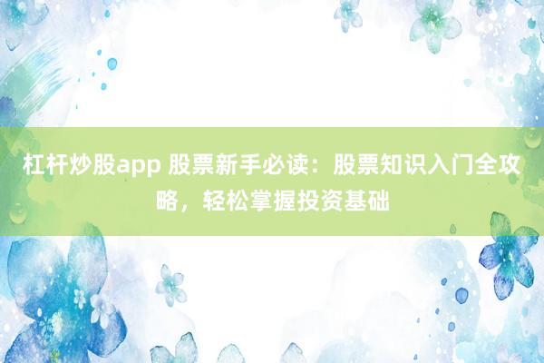 杠杆炒股app 股票新手必读：股票知识入门全攻略，轻松掌握投资基础