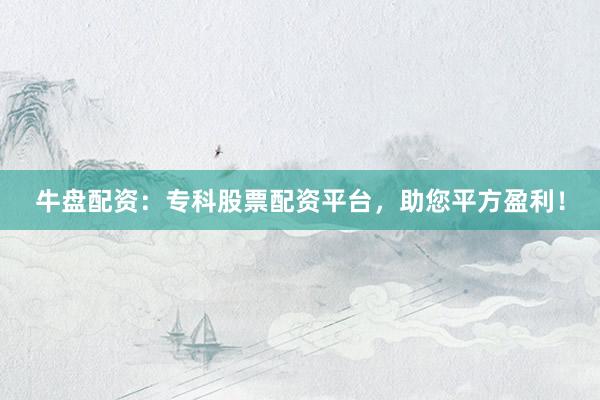 牛盘配资:专科股票配资平台,助您平方盈利!