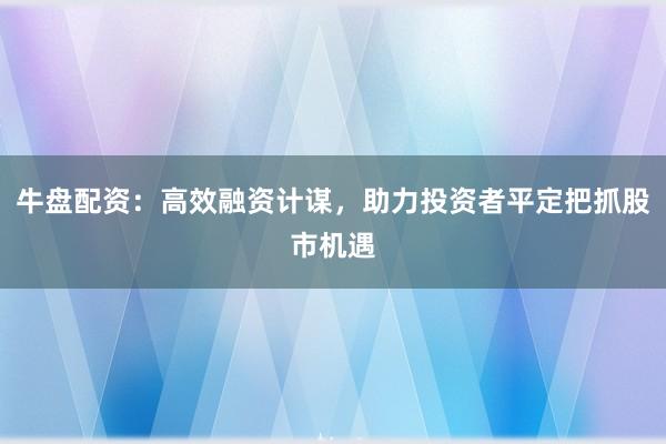 牛盘配资：高效融资计谋，助力投资者平定把抓股市机遇
