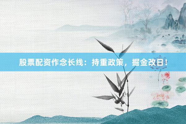 股票配资作念长线：持重政策，掘金改日！