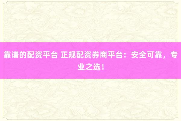 靠谱的配资平台 正规配资券商平台：安全可靠，专业之选！