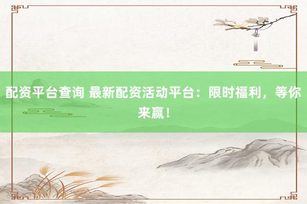 配资平台查询 最新配资活动平台：限时福利，等你来赢！