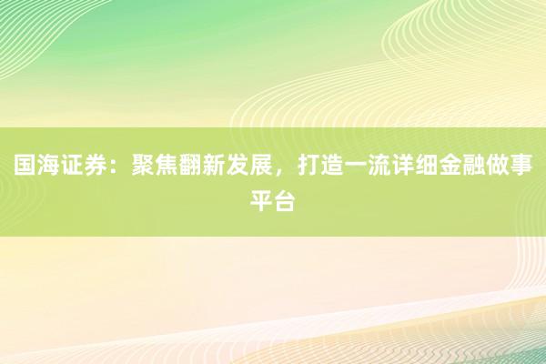 国海证券：聚焦翻新发展，打造一流详细金融做事平台