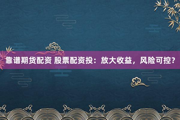 靠谱期货配资 股票配资投:放大收益,风险可控?