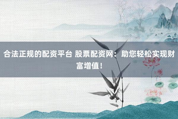 合法正规的配资平台 股票配资网:助您轻松实现财富增值!