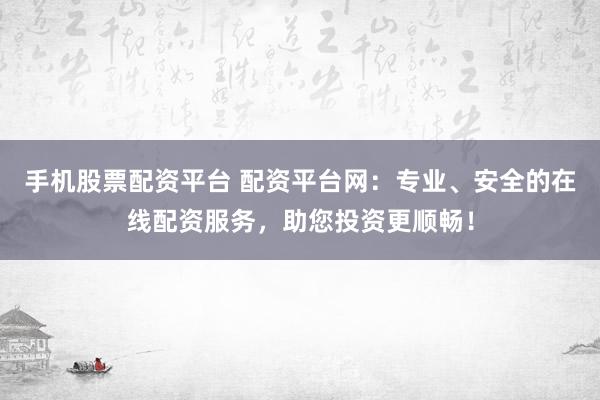 手机股票配资平台 配资平台网：专业、安全的在线配资服务，助您投资更顺畅！