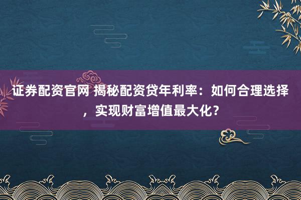 证券配资官网 揭秘配资贷年利率：如何合理选择，实现财富增值最大化？