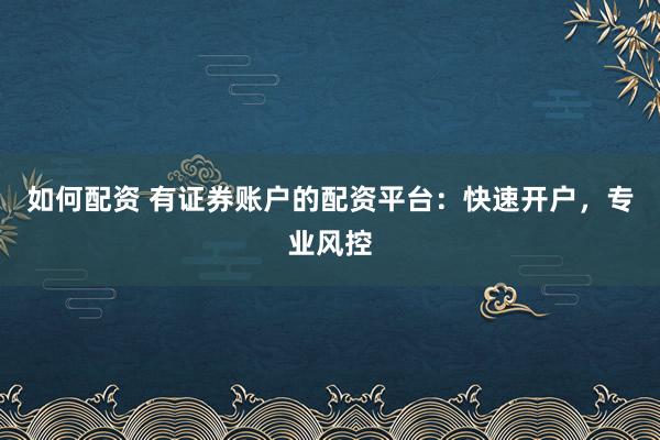 如何配资 有证券账户的配资平台：快速开户，专业风控