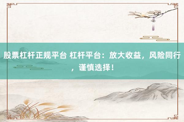 股票杠杆正规平台 杠杆平台：放大收益，风险同行，谨慎选择！