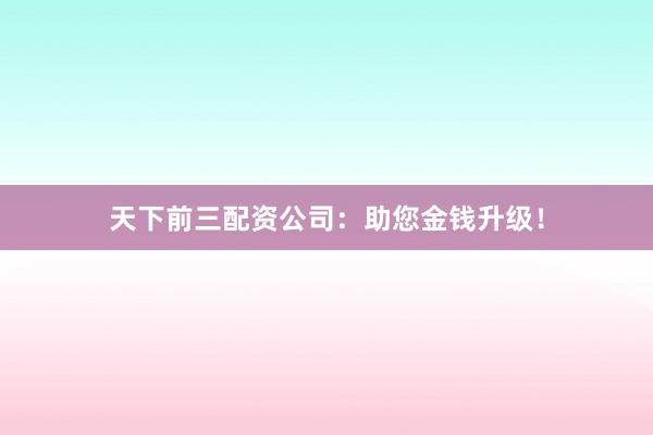 天下前三配资公司:助您金钱升级!