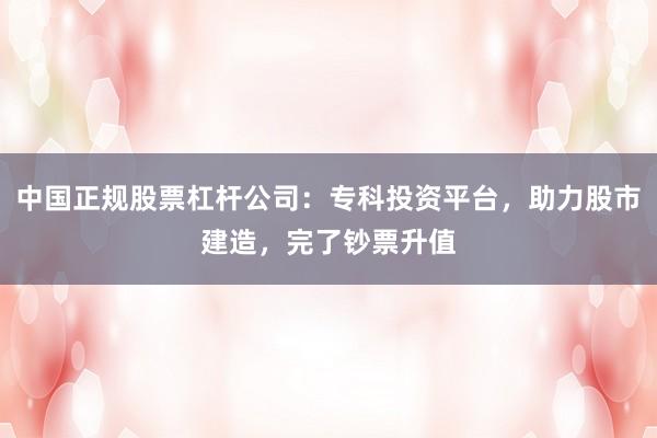 中国正规股票杠杆公司:专科投资平台,助力股市建造,完了钞票升值