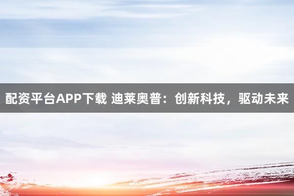 配资平台APP下载 迪莱奥普:创新科技,驱动未来