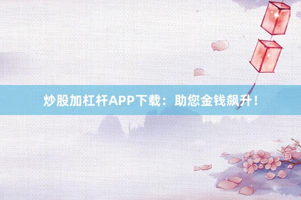炒股加杠杆APP下载:助您金钱飙升!