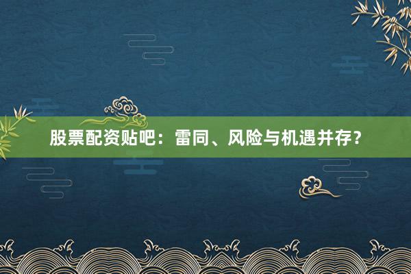 股票配资贴吧:雷同、风险与机遇并存?