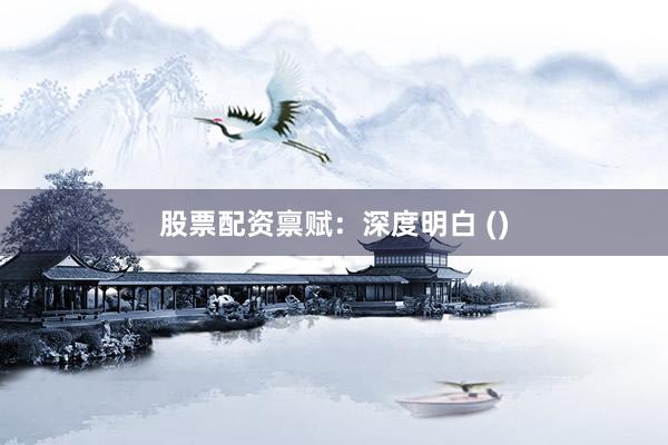 股票配资禀赋:深度明白 ()